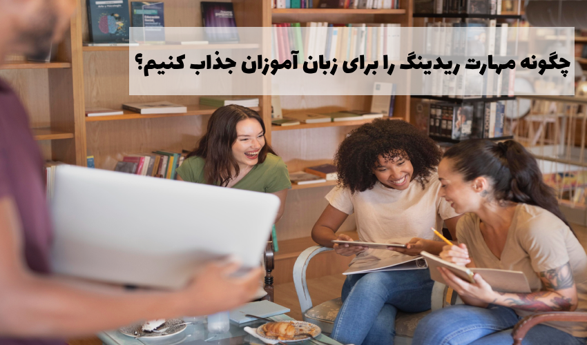 چطور مهارت ریدینگ را برای زبان آموزان جذاب کنیم